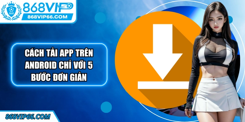Cách tải app trên Android chỉ với 5 bước đơn giản