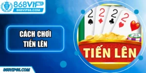 Cách Chơi Tiến Lên 868VIP Chi Tiết Dành Cho Tân Thủ