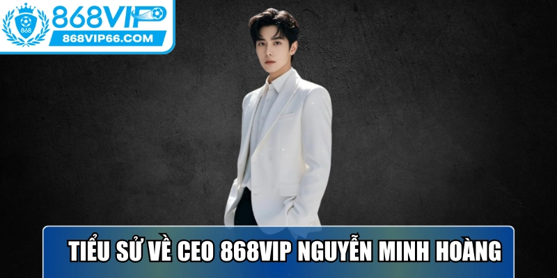 Tiểu sử về CEO 868VIP Nguyễn Minh Hoàng