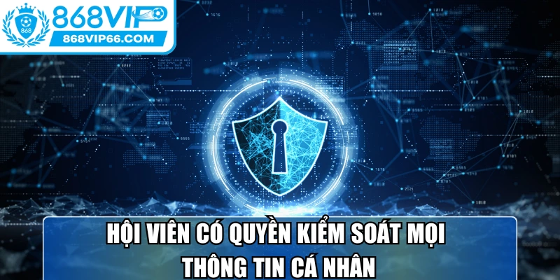 Hội viên có quyền kiểm soát mọi thông tin cá nhân của chính bản thân