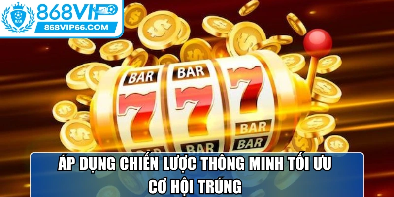 Áp dụng chiến lược thông minh tối ưu cơ hội trúng