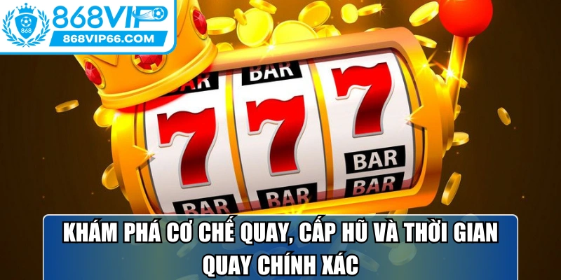 Khám phá cơ chế quay, cấp hũ và thời gian quay chính xác