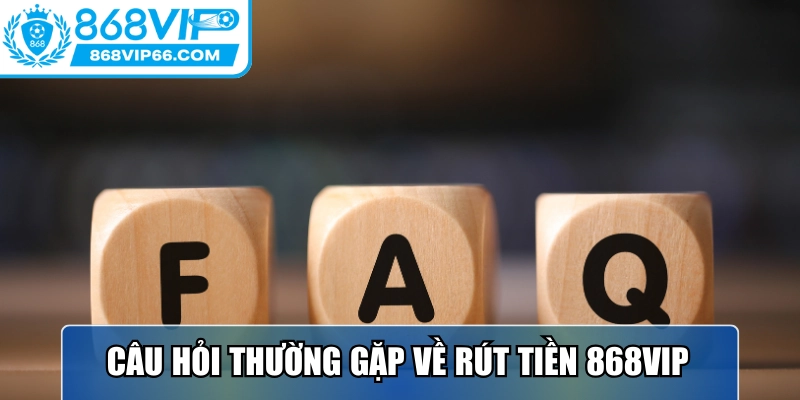 Một số câu hỏi liên quan đến quá trình rút tiền 868VIP