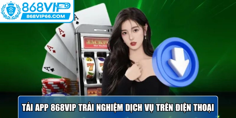 Tải App 868VIP - Hướng Dẫn Thực Hiện Trên Android Và IOS 1 Tải app 868VIP trải nghiệm dịch vụ nhanh chóng trên điện thoại