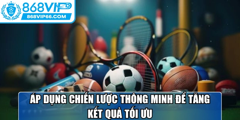 Áp dụng chiến lược thông minh để tăng kết quả tối ưu