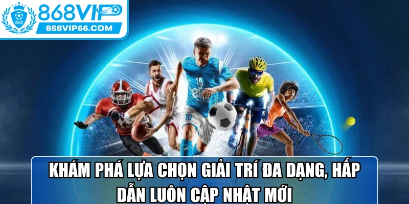 Khám phá lựa chọn giải trí đa dạng, hấp dẫn luôn cập nhật mới